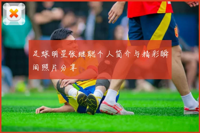 足球明星张继聪个人简介与精彩瞬间照片分享