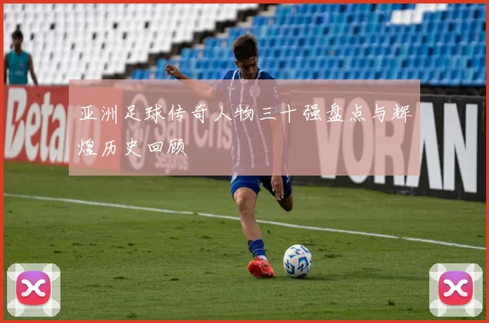 亚洲足球传奇人物三十强盘点与辉煌历史回顾