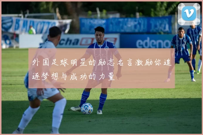 外国足球明星的励志名言激励你追逐梦想与成功的力量
