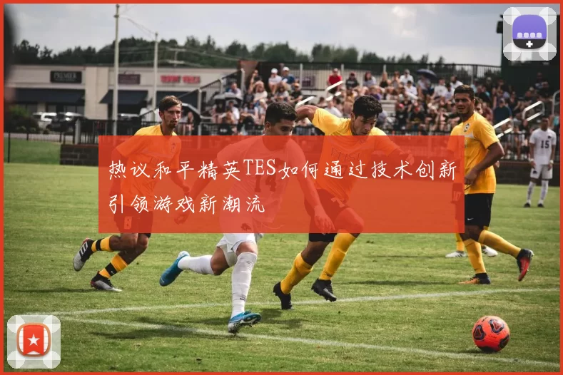 热议和平精英TES如何通过技术创新引领游戏新潮流