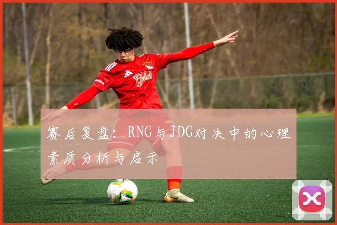 赛后复盘：RNG与JDG对决中的心理素质分析与启示