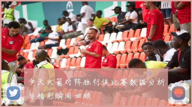 今天火箭对阵独行侠比赛数据分析与精彩瞬间回顾