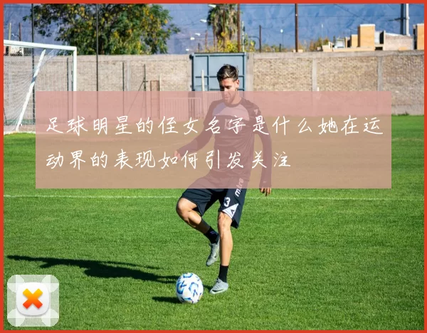 足球明星的侄女名字是什么她在运动界的表现如何引发关注
