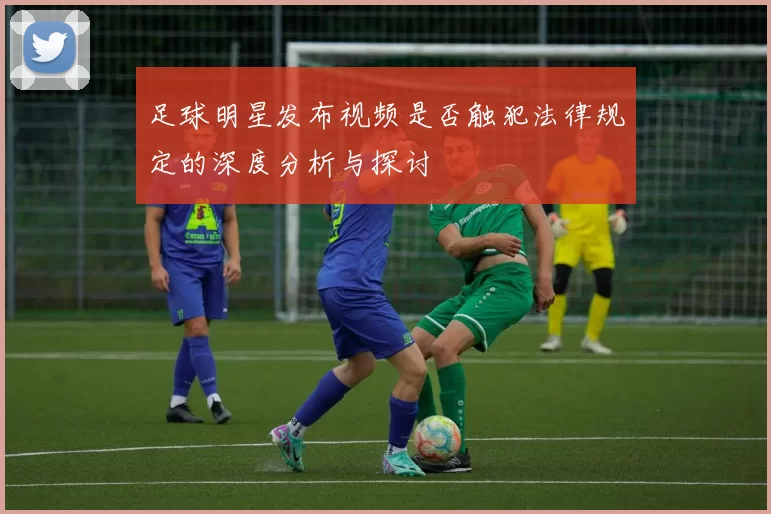 足球明星发布视频是否触犯法律规定的深度分析与探讨
