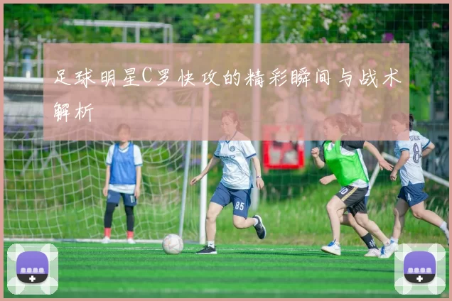 足球明星C罗快攻的精彩瞬间与战术解析