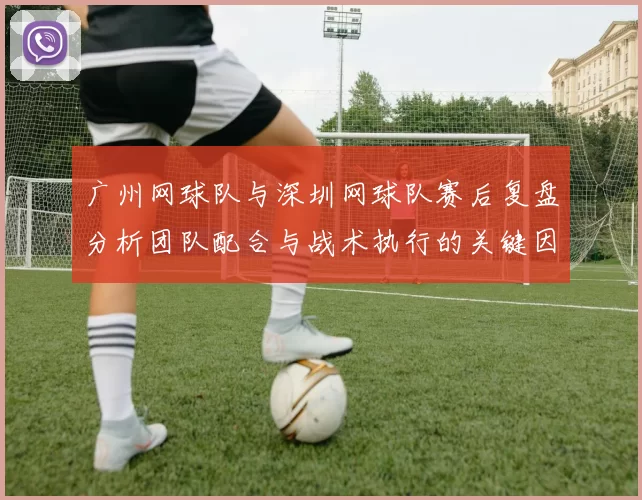 广州网球队与深圳网球队赛后复盘分析团队配合与战术执行的关键因素