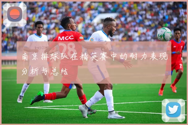 南京排球队在精英赛中的耐力表现分析与总结
