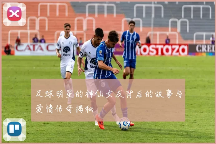 足球明星的神仙女友背后的故事与爱情传奇揭秘