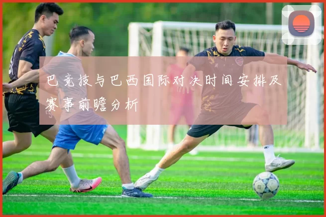 巴竞技与巴西国际对决时间安排及赛事前瞻分析