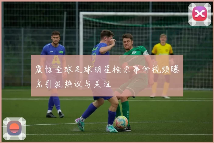 震惊全球足球明星枪杀事件视频曝光引发热议与关注