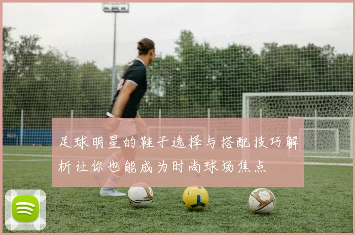 足球明星的鞋子选择与搭配技巧解析让你也能成为时尚球场焦点