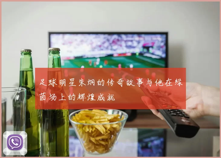 足球明星朱炯的传奇故事与他在绿茵场上的辉煌成就