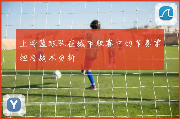 上海篮球队在城市联赛中的节奏掌控与战术分析