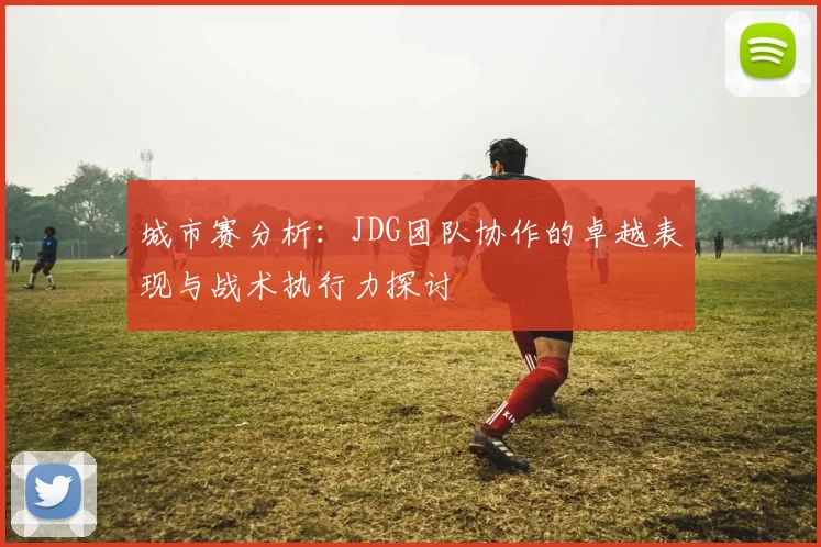 城市赛分析：JDG团队协作的卓越表现与战术执行力探讨