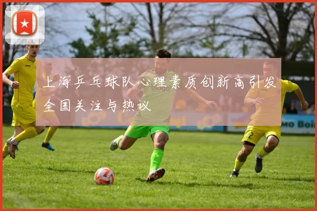 上海乒乓球队心理素质创新高引发全国关注与热议