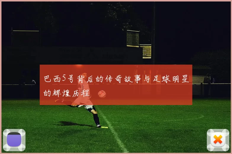 巴西5号背后的传奇故事与足球明星的辉煌历程