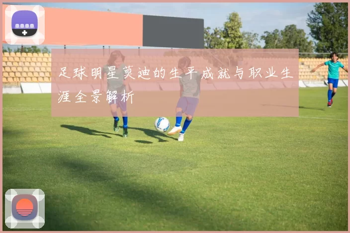 足球明星莫迪的生平成就与职业生涯全景解析