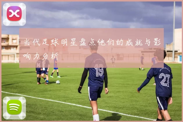 当代足球明星盘点他们的成就与影响力分析