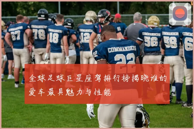 全球足球巨星座驾排行榜揭晓谁的爱车最具魅力与性能