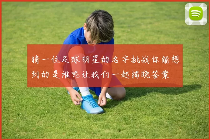 猜一位足球明星的名字挑战你能想到的是谁呢让我们一起揭晓答案
