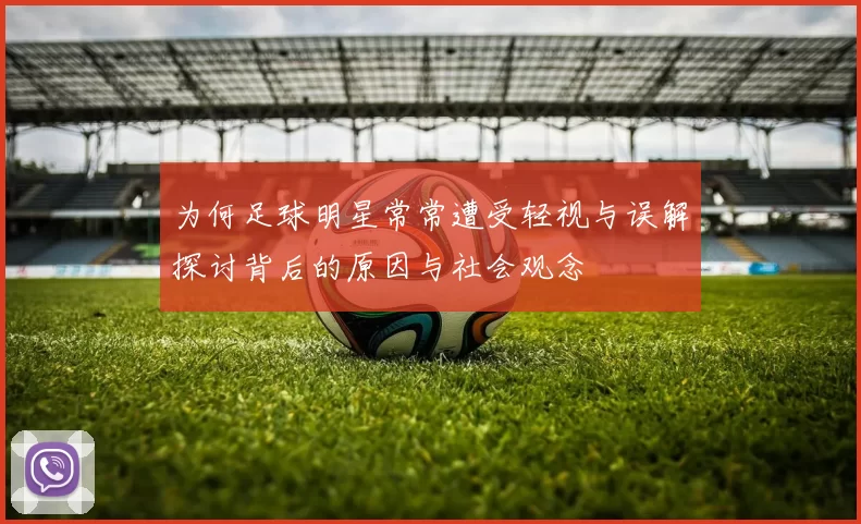 为何足球明星常常遭受轻视与误解探讨背后的原因与社会观念