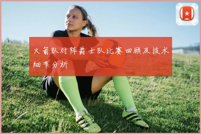火箭队对阵爵士队比赛回顾及技术细节分析