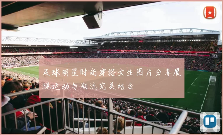 足球明星时尚穿搭女生图片分享展现运动与潮流完美结合