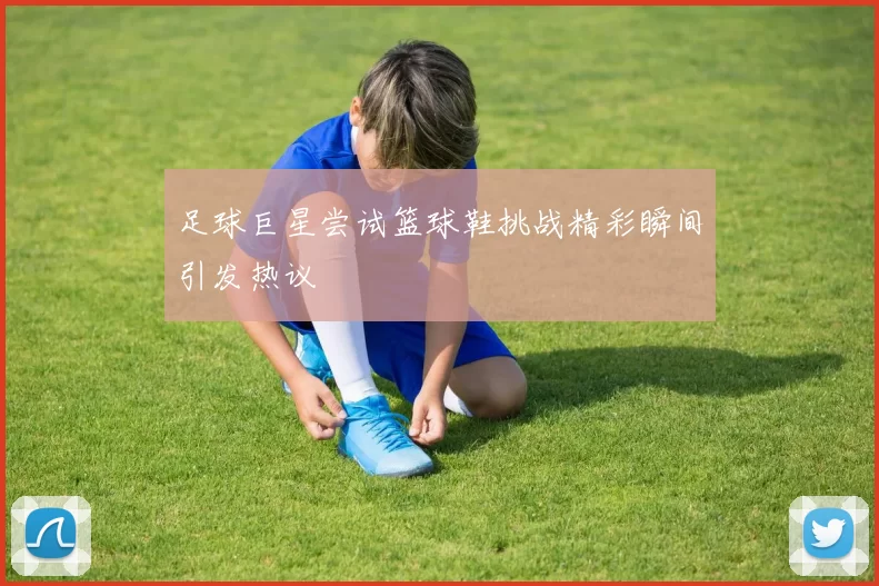 足球巨星尝试篮球鞋挑战精彩瞬间引发热议