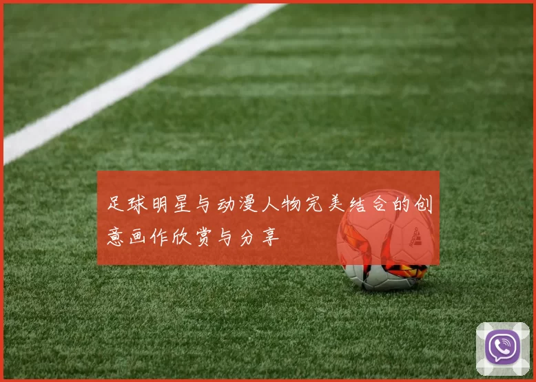 足球明星与动漫人物完美结合的创意画作欣赏与分享