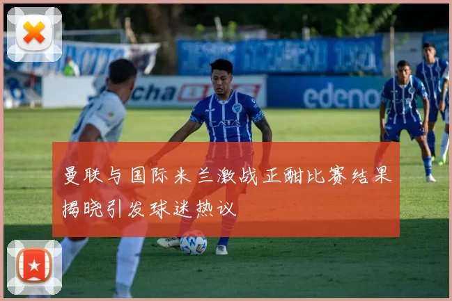 曼联与国际米兰激战正酣比赛结果揭晓引发球迷热议