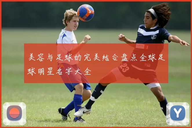 美容与足球的完美结合盘点全球足球明星名字大全