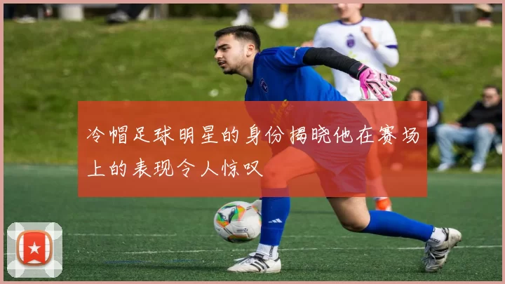 冷帽足球明星的身份揭晓他在赛场上的表现令人惊叹