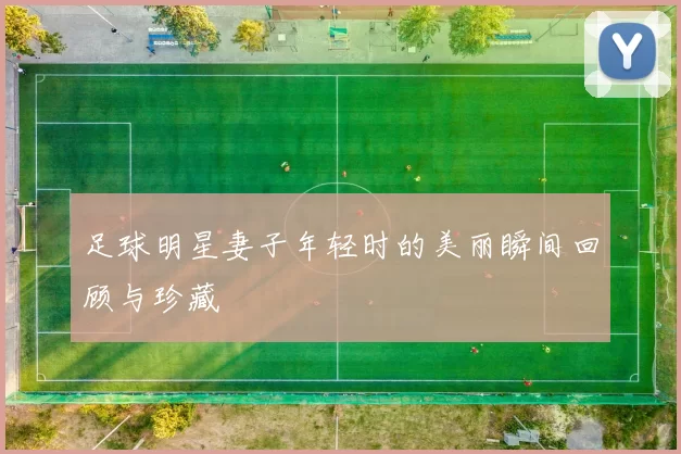 足球明星妻子年轻时的美丽瞬间回顾与珍藏