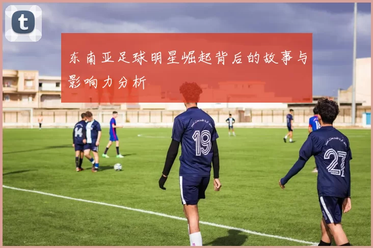东南亚足球明星崛起背后的故事与影响力分析