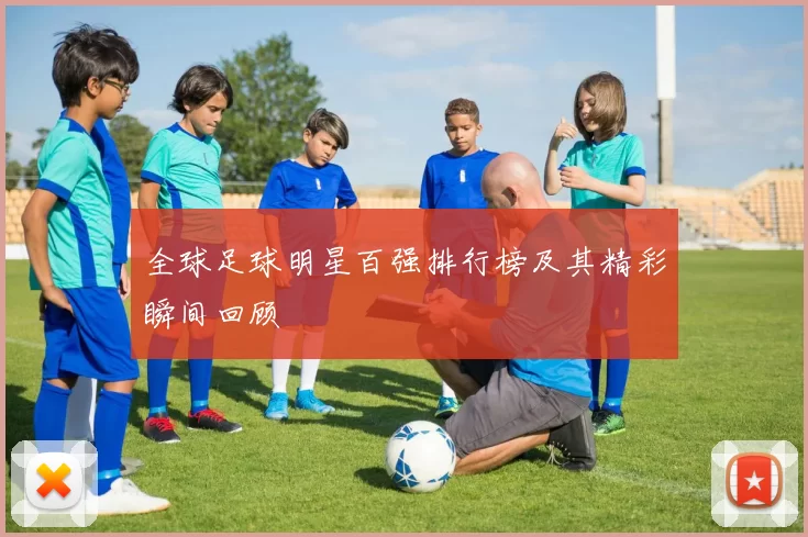 全球足球明星百强排行榜及其精彩瞬间回顾