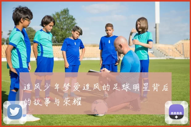追风少年梦爱追风的足球明星背后的故事与荣耀