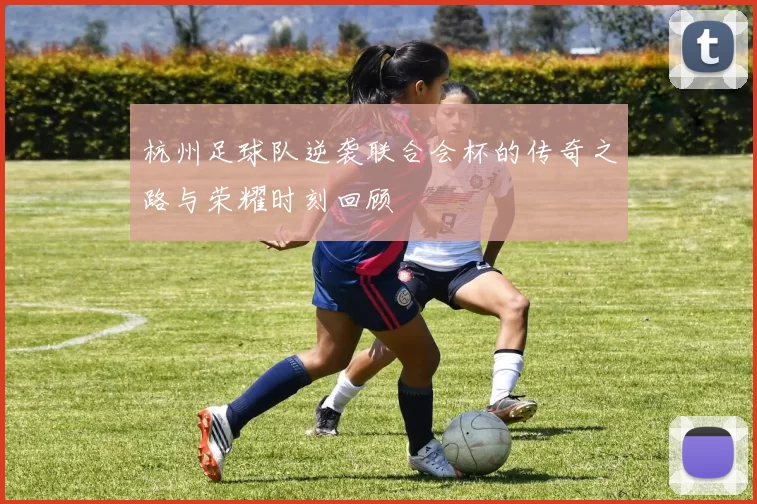 杭州足球队逆袭联合会杯的传奇之路与荣耀时刻回顾