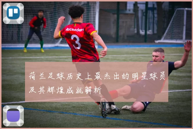荷兰足球历史上最杰出的明星球员及其辉煌成就解析