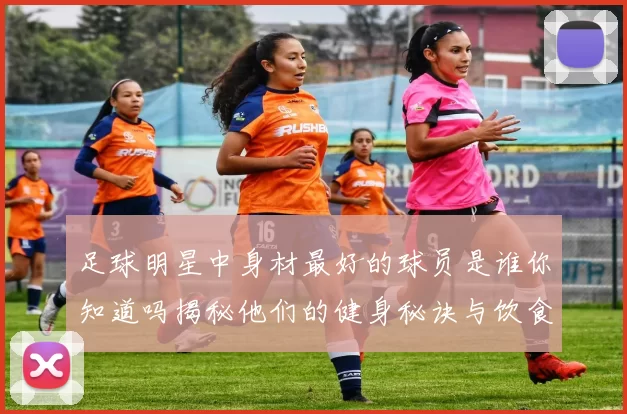 足球明星中身材最好的球员是谁你知道吗揭秘他们的健身秘诀与饮食习惯