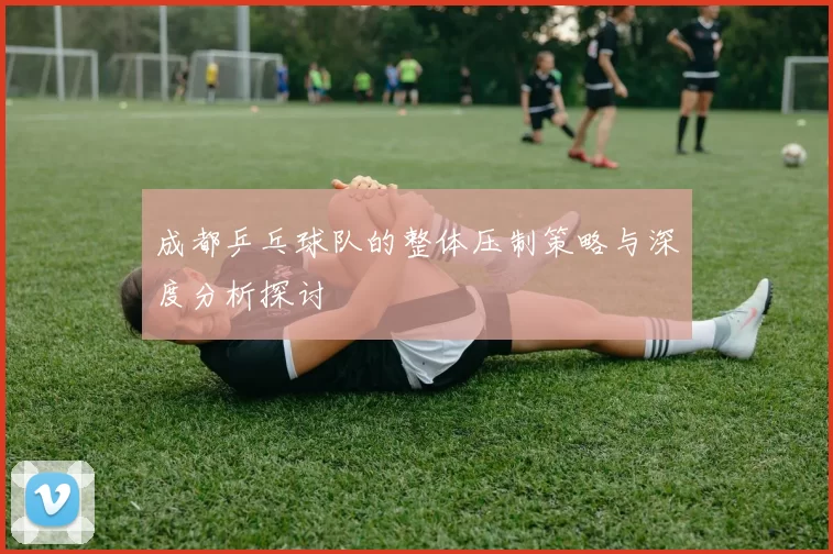 成都乒乓球队的整体压制策略与深度分析探讨