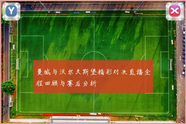 曼城与沃尔夫斯堡精彩对决直播全程回顾与赛后分析