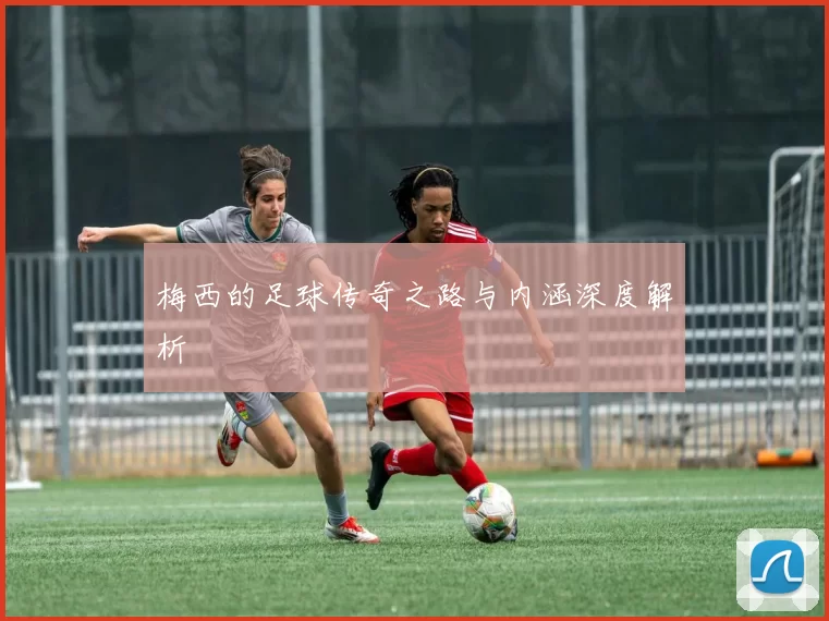 梅西的足球传奇之路与内涵深度解析