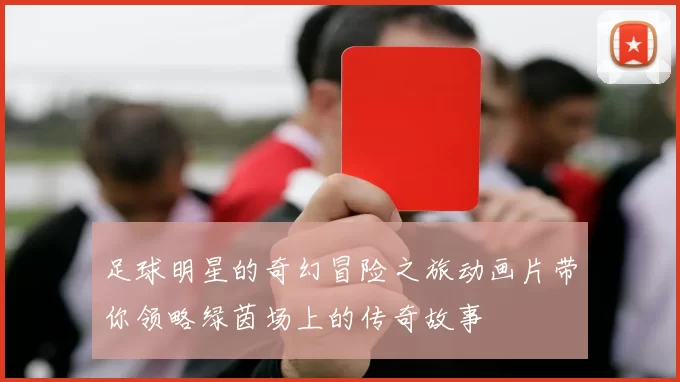 足球明星的奇幻冒险之旅动画片带你领略绿茵场上的传奇故事