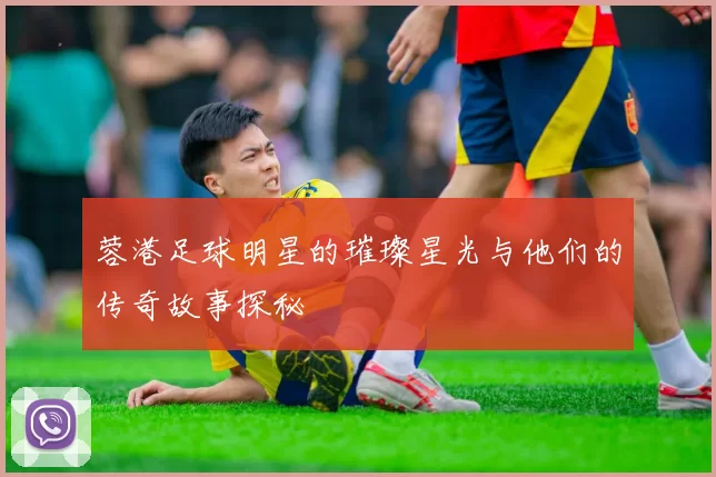 蓉港足球明星的璀璨星光与他们的传奇故事探秘