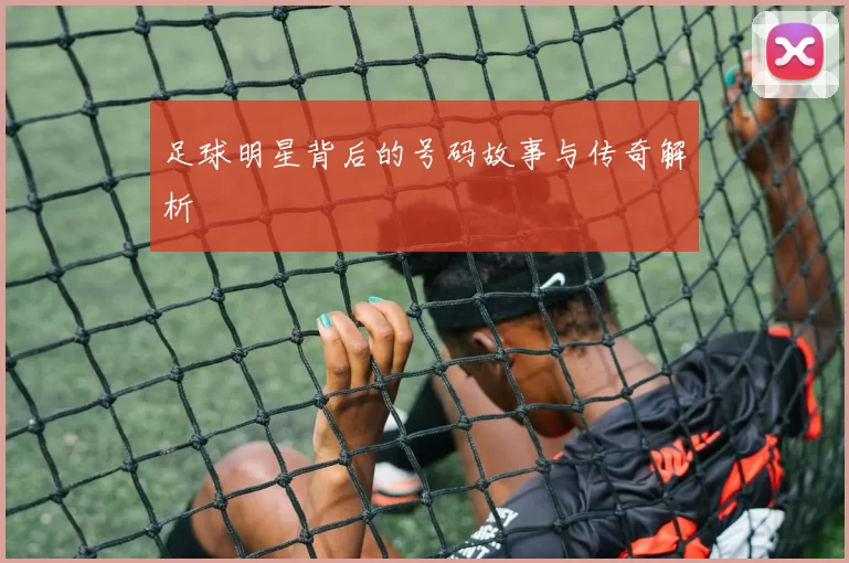 足球明星背后的号码故事与传奇解析