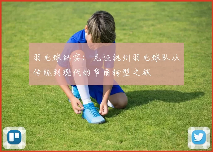 羽毛球纪实：见证杭州羽毛球队从传统到现代的华丽转型之旅