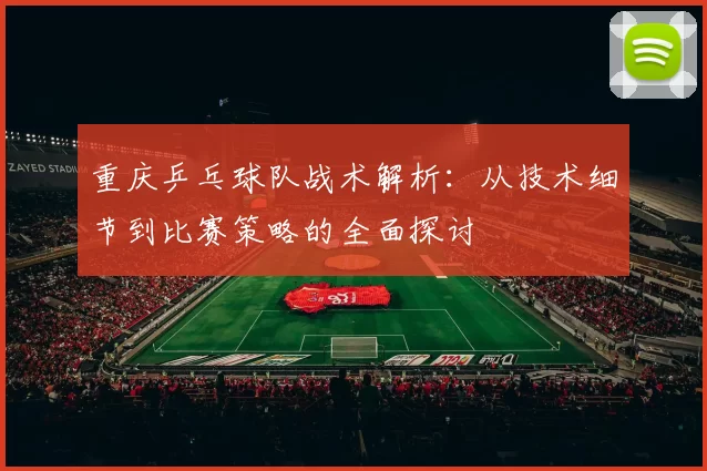 重庆乒乓球队战术解析：从技术细节到比赛策略的全面探讨