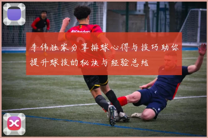 李伟独家分享排球心得与技巧助你提升球技的秘诀与经验总结