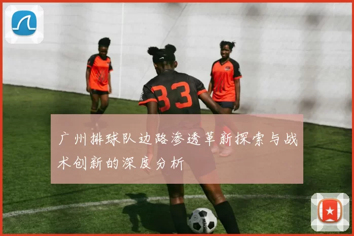 广州排球队边路渗透革新探索与战术创新的深度分析